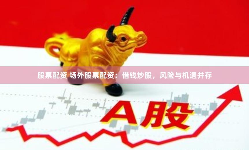 股票配资 场外股票配资：借钱炒股，风险与机遇并存