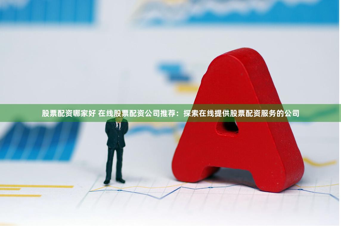 股票配资哪家好 在线股票配资公司推荐：探索在线提供股票配资服务的公司