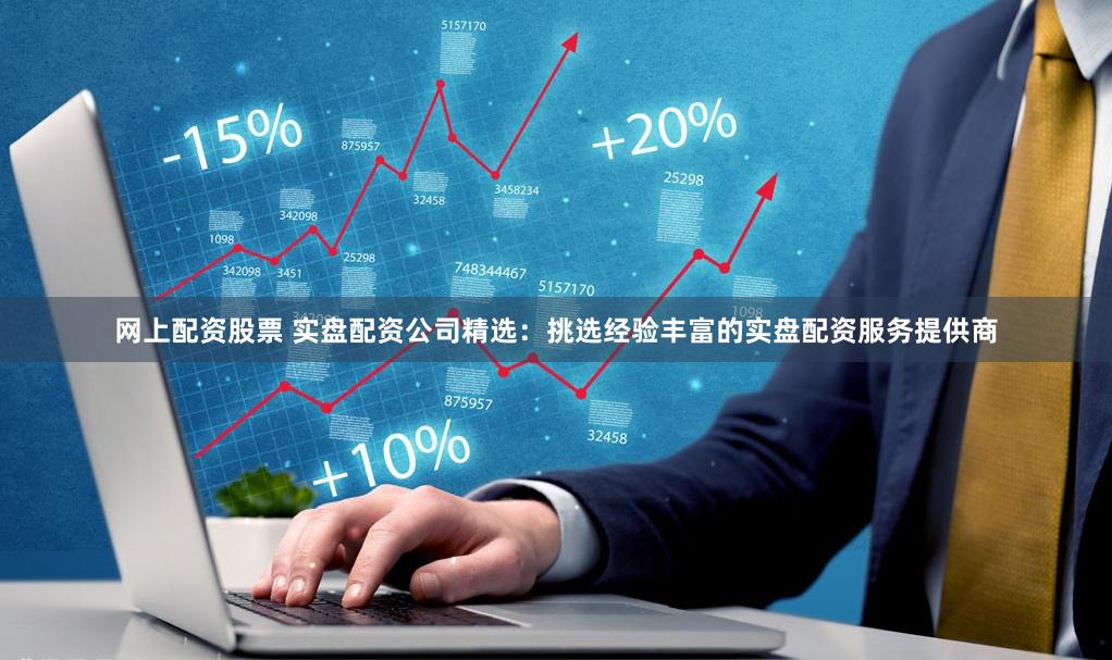 网上配资股票 实盘配资公司精选：挑选经验丰富的实盘配资服务提供商