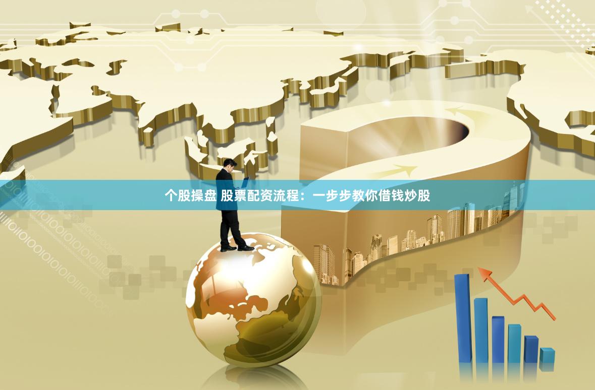 个股操盘 股票配资流程：一步步教你借钱炒股