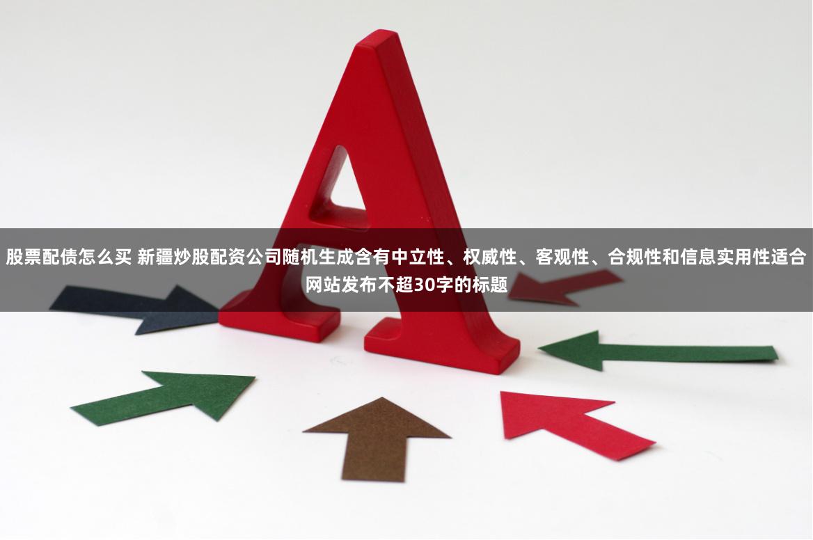股票配债怎么买 新疆炒股配资公司随机生成含有中立性、权威性、客观性、合规性和信息实用性适合网站发布不