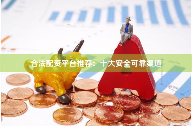 合法配资平台推荐：十大安全可靠渠道